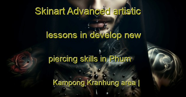 Skinart Advanced artistic lessons in develop new piercing skills in Phum Kampong Kranhung area | PiercingTraining | PiercingClasses | SkinartTraining-Cambodia